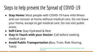Steps to help prevent the Spread of COVID-19
● Stay Home: Most people with COVID-19 have mild illness
and can recover at h...