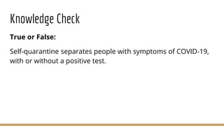 Knowledge Check
True or False:
Self-quarantine separates people with symptoms of COVID-19,
with or without a positive test.
 