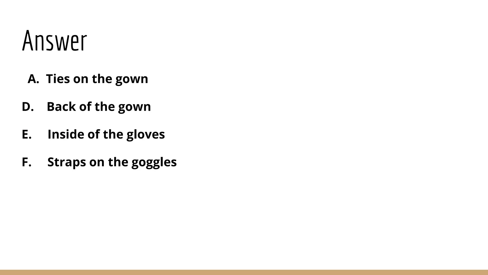 Answer
A. Ties on the gown
D. Back of the gown
E. Inside of the gloves
F. Straps on the goggles
 