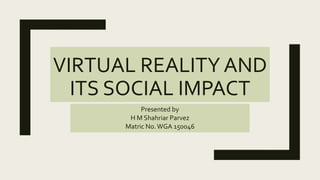 VIRTUAL REALITY AND
ITS SOCIAL IMPACT
Presented by
H M Shahriar Parvez
Matric No.WGA 150046
 