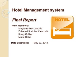 Hotel Management system
Final Report
Team members:
Magvanshiirev Janchiv,
Dzhamal Shukriev Kainchaliev
Koray Celiker
Murat Dolas
Date Submitted: May 27, 2013
 