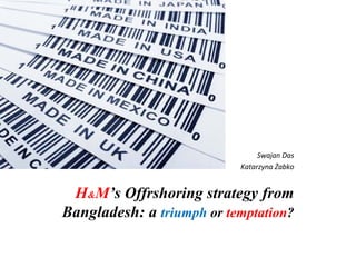 Swajan Das
                           Katarzyna Żabko


 H&M’s Offrshoring strategy from
Bangladesh: a triumph or temptation?
 