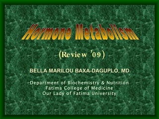 Hormone Metabolism BELLA MARILOU BAXA-DAGUPLO, MD Department of Biochemistry & Nutrition Fatima College of Medicine Our Lady of Fatima University (Review ’09) 