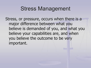 Stress Management
Stress, or pressure, occurs when there is a
major difference between what you
believe is demanded of you, and what you
believe your capabilities are, and when
you believe the outcome to be very
important.
 