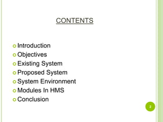CONTENTS
 Introduction
 Objectives
 Existing System
 Proposed System
 System Environment
 Modules In HMS
 Conclusion
2
 
