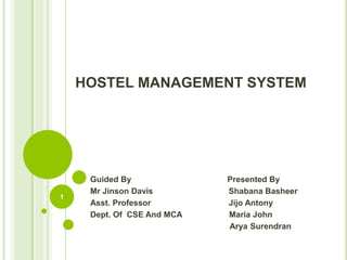 HOSTEL MANAGEMENT SYSTEM
Guided By Presented By
Mr Jinson Davis Shabana Basheer
Asst. Professor Jijo Antony
Dept. Of CSE And MCA Maria John
Arya Surendran
1
 