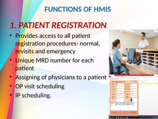 FUNCTIONS OF HMIS
1. PATIENT REGISTRATION
• Provides access to all patient
registration procedures- normal,
revisits and emergency
• Unique MRD number for each
patient
• Assigning of physicians to a patient
• OP visit scheduling
• IP scheduling.
 