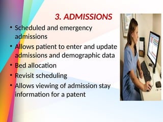 3. ADMISSIONS
• Scheduled and emergency
admissions
• Allows patient to enter and update
admissions and demographic data
• Bed allocation
• Revisit scheduling
• Allows viewing of admission stay
information for a patent
 