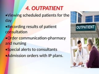 4. OUTPATIENT
•Viewing scheduled patients for the
day
•Recording results of patient
consultation
•Order communication-pharmacy
and nursing
•Special alerts to consultants
•Admission orders with IP plans.
 