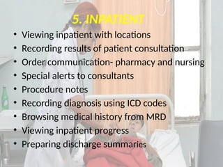 5. INPATIENT
• Viewing inpatient with locations
• Recording results of patient consultation
• Order communication- pharmacy and nursing
• Special alerts to consultants
• Procedure notes
• Recording diagnosis using ICD codes
• Browsing medical history from MRD
• Viewing inpatient progress
• Preparing discharge summaries
 