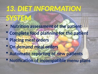 13. DIET INFORMATION
SYSTEM
 Nutrition assessment of the patient
 Complete food planning for the patient
 Placing meal orders
 On demand meal orders
 Automatic reporting of new patients
 Notification of incompatible menu plans
 