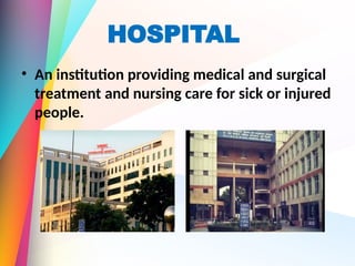 HOSPITAL
• An institution providing medical and surgical
treatment and nursing care for sick or injured
people.
 