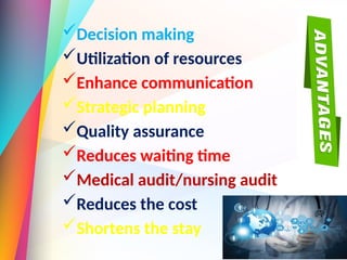 Decision making
Utilization of resources
Enhance communication
Strategic planning
Quality assurance
Reduces waiting time
Medical audit/nursing audit
Reduces the cost
Shortens the stay
 
