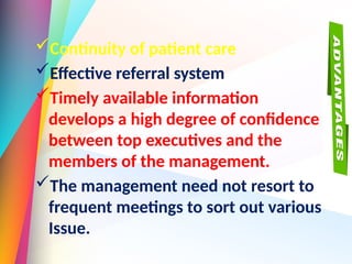Continuity of patient care
Effective referral system
Timely available information
develops a high degree of confidence
between top executives and the
members of the management.
The management need not resort to
frequent meetings to sort out various
Issue.
 