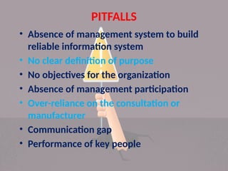 PITFALLS
• Absence of management system to build
reliable information system
• No clear definition of purpose
• No objectives for the organization
• Absence of management participation
• Over-reliance on the consultation or
manufacturer
• Communication gap
• Performance of key people
 
