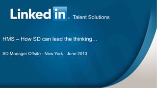 1
HMS – How SD can lead the thinking…
SD Manager Offsite - New York - June 2013
Talent Solutions
 
