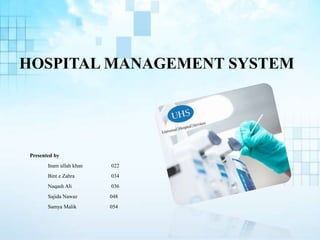 HOSPITAL MANAGEMENT SYSTEM
Presented by
Inam ullah khan 022
Bint e Zahra 034
Naqash Ali 036
Sajida Nawaz 048
Samya Malik 054
 