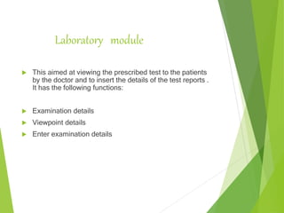 Laboratory module
 This aimed at viewing the prescribed test to the patients
by the doctor and to insert the details of the test reports .
It has the following functions:
 Examination details
 Viewpoint details
 Enter examination details
 