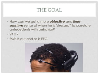 THE GOAL
• How can we get a more objective and time-
sensitive sense of when he is "stressed” to correlate
antecedents with behavior?
• 24 x 7
• fMRI is out and so is EEG
 