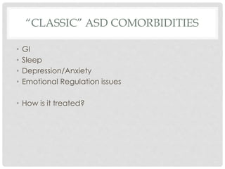 “CLASSIC” ASD COMORBIDITIES
• GI
• Sleep
• Depression/Anxiety
• Emotional Regulation issues
• How is it treated?
 