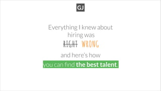 Everything I knew about
hiring was
you can ﬁnd the best talent.
RIGHT WRONG
and here’s how
 