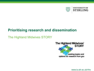 www.is.stir.ac.uk/nhs Prioritising research and dissemination The Highland Midwives STORY 