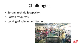 Challenges
• Sorting technic & capacity
• Cotton resources
• Lacking of spinner and technic
 