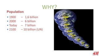 WHY?
1900
7.91
1950
6.12
1960
4.29
1970
3.51
1980
2.93
1990
2.47
2000
2.15
Population
• 1900 – 1,6 billion
• Today – 7 billion
• 2000 – 6 billion
• 2100 – 10 billion (UN)
 