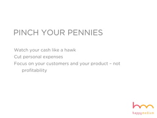 PINCH YOUR PENNIES
Watch your cash like a hawk
Cut personal expenses
Focus on your customers and your product – not
profitability