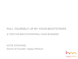 PULL YOURSELF UP BY YOUR BOOTSTRAPS
6 TIPS FOR BOOTSTRAPPING YOUR BUSINESS
KATIE STOCKING
Owner & Founder, Happy Medium
 