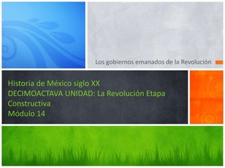 Los gobiernos emanados de la Revolución
Historia de México siglo XX
DECIMOACTAVA UNIDAD: La Revolución Etapa
Constructiva
Módulo 14
 