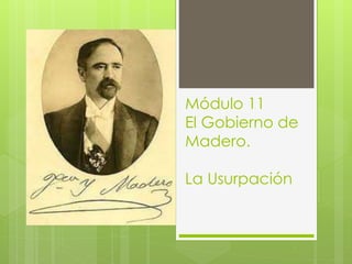 Módulo 11
El Gobierno de
Madero.
La Usurpación
 