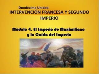 INTERVENCIÓN FRANCESA Y SEGUNDO
IMPERIO
Duodécima Unidad:
Módulo 4. El Imperio de Maximiliano
y la Caída del Imperio
 