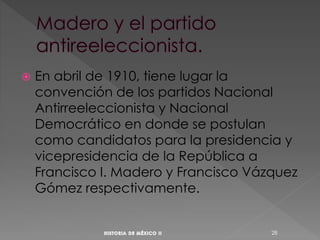  En abril de 1910, tiene lugar la
convención de los partidos Nacional
Antirreeleccionista y Nacional
Democrático en donde se postulan
como candidatos para la presidencia y
vicepresidencia de la República a
Francisco I. Madero y Francisco Vázquez
Gómez respectivamente.
28
 