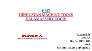 HMT
HINDUSTAN MACHINE TOOLS
KALAMASSERY,KOCHI
Presented By
JIBU.AB
Reg No: 0113514029
MBA
NOORUL ISLAM UNIVERSITY
 