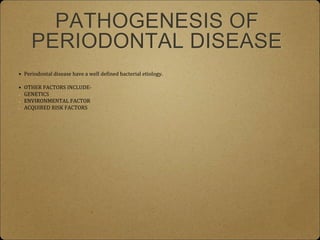 PATHOGENESIS OF
PERIODONTAL DISEASE
• Periodontal disease have a well defined bacterial etiology.
• OTHER FACTORS INCLUDE-
GENETICS
ENVIRONMENTAL FACTOR
ACQUIRED RISK FACTORS
 