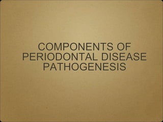 COMPONENTS OF
PERIODONTAL DISEASE
PATHOGENESIS
 