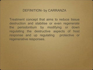 DEFINITION- by CARRANZA
Treatment concept that aims to reduce tissue
destruction and stabilise or even regenerate
the periodontium by modifying or down
regulating the destructive aspects of host
response and up regulating protective or
regenerative responses.
 