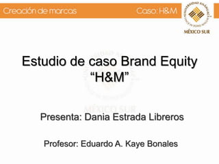Estudio de caso Brand Equity
“H&M”
Presenta: Dania Estrada Libreros
Profesor: Eduardo A. Kaye Bonales
 