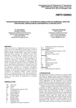 nd

th

Proceedings of the 22 National and 11 International
ISHMT-ASME Heat and Mass Transfer Conference
December 28-31, 2013, IIT Kharagpur, India

HMTC1300663
TAGUCHI BASED METHODOLOGY TO GENERATE CORRELATION VIA NUMERICAL ANALYSIS
FOR NATURAL CONVECTION IN A DIFFERENTIALLY HEATED CAVITY

D. Jaya Krishna
Assistant Professor
Department of Mechanical Engineering
BITS PILANI Hyderabad campus,
Hyderabad (INDIA)
djayakrishna.iitm@gmail.com

ABSTRACT
Natural convection in a differentially heated cavity plays a
major role in the understanding of flow physics and heat
transfer aspects of various applications. Parameters such as
Rayleigh number, Prandtl number, aspect ratio, inclination
angle and surface emissivity are considered to have either
individual or grouped effect on natural convection in an
enclosed cavity. In spite of this, simultaneous study of these
parameters over a wide range is rare. Development of
correlation which helps to investigate the effect of the large
number and wide range of parameters is challenging. The
number of simulations required to generate correlations for
even a small number of parameters is extremely large. Till
date there is no streamlined procedure to optimize the number
of simulations required for correlation development.
Therefore, the present study aims to optimize the number of
simulations by using Taguchi technique and later generate
correlations by employing multiple variable regression
analysis. It is observed that for a wide range of parameters,
the proposed CFD-Taguchi-Regression approach drastically
reduces the total number of simulations for correlation
generation.

NOMENCLATURE
AR
Avg.
ER
g
H
L
Nu
OA
P
Pr
Ra
T
u

aspect ratio
average
error
acceleration due to gravity, (m/s2)
cavity height, (m)
cavity length, (m)
Nusselt number
Orthogonal array
pressure, (N/m2)
Prandtl number
Rayleigh number
temperature, (K)
component of velocity in x-direction

Ruturaj R. Deshpande
M.E Thermal
Department of Mechanical Engg.
BITS PILANI Hyderabad
campus, Hyderabad (INDIA)
ruturaj1988@gmail.com

v
component of velocity in y-direction
X, Y coordinates axis
Greek symbols
Coefficient of thermal expansion, (1/K)
Density, (kg/m3)
Kinematic viscosity, (m2/s)
Subscripts
c
cold
cor
correlation
E
equally spaced levels
h
hot
R
randomly spaced levels
Ref
reference value
sim
simulation
Superscripts
i, i-1 present and previous grid size

1 INTRODUCTION
The phenomenon of Natural convection in enclosures filled
with fluid is an important study. It finds wide applications in
solar collectors, double walled insulations, air circulation in
buildings, electronic cooling systems, geophysics and nuclear
science applications [1]. The importance can be quickly
realized from the fact that, the amount of research carried in
the last 30-40 years related to this phenomenon is enormous.
A brief review of these studies is documented by Ostrach [2].
Natural convection in enclosures where the side walls are
maintained at different temperatures and remaining sides
being insulated has attracted many researchers to carry out
research using both experimental as well as numerical
methods. The contribution of de Val Davis [3], and Hortmann
et al. [4] using numerical methods for square cavity are worth
mentioning. These results are being used by several
researchers for benchmarking their numerical studies. Ramesh
[5] has considered the effect of surface radiation in his
experimental work related to natural convection and has
shown that natural convection in enclosures is not limited to a

 