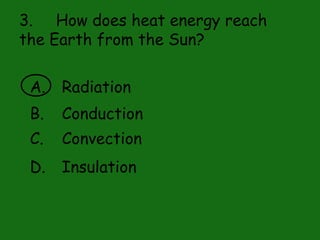 3. How does heat energy reach
the Earth from the Sun?
A. Radiation
B. Conduction
C. Convection
D. Insulation
 