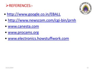 REFERENCES:-
• http://www.google.co.in/EBALL
• http://www.newscom.com/cgi-bin/prnh
• www.canesta.com
• www.procams.org
• www.electronics.howstuffwork.com
21/11/2014 13
 