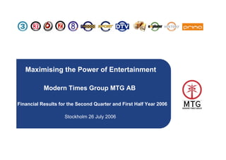 Maximising the Power of Entertainment

           Modern Times Group MTG AB

Financial Results for the Second Quarter and First Half Year 2006

                    Stockholm 26 July 2006




                                                                    1
 