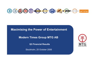 Maximising the Power of Entertainment

     Modern Times Group MTG AB

            Q3 Financial Results

         Stockholm, 25 October 2006




                                        1
 