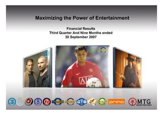 Maximizing the Power of Entertainment

               Financial Results
     Third Quarter And Nine Months ended
              30 September 2007
 