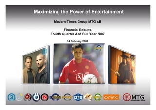 Maximizing the Power of Entertainment

        Modern Times Group MTG AB

              Financial Results
      Fourth Quarter And Full Year 2007

                14 February 2008
 