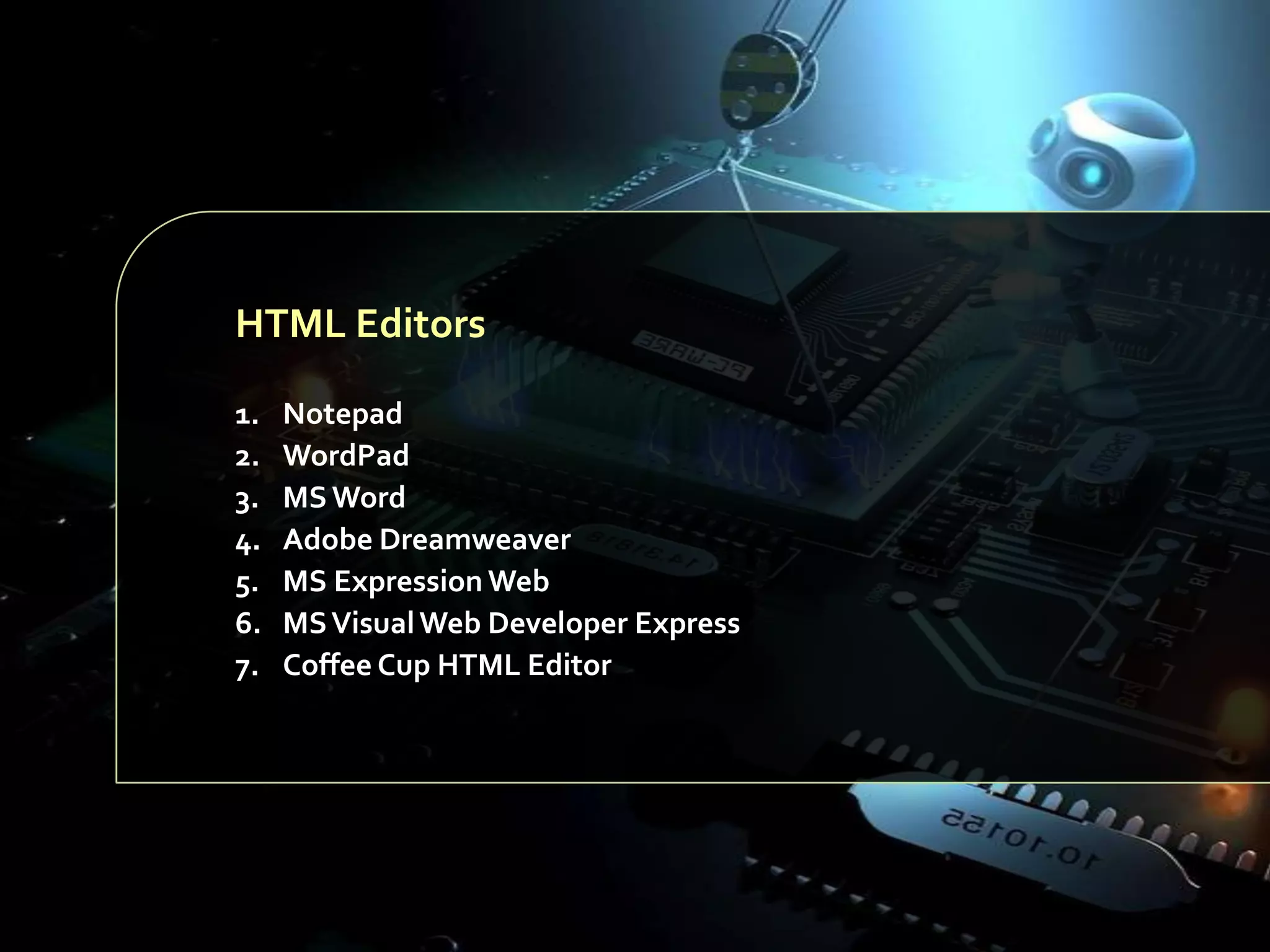 HTML Editors
1.
2.
3.
4.
5.
6.
7.

Notepad
WordPad
MS Word
Adobe Dreamweaver
MS Expression Web
MS Visual Web Developer Express
Coffee Cup HTML Editor

 