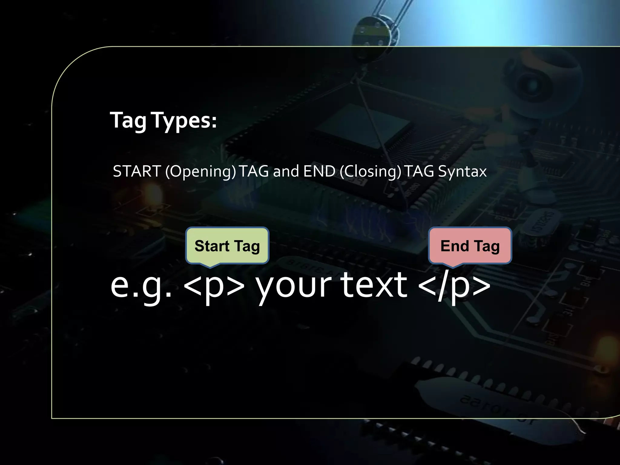 Tag Types:
START (Opening) TAG and END (Closing) TAG Syntax

Start Tag

End Tag

e.g. <p> your text </p>

 