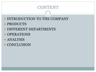 CONTENT
 INTRODUCTION TO THE COMPANY
 PRODUCTS
 DIFFERENT DEPARTMENTS
 OPERATIONS
 ANALYSIS
 CONCLUSION
 