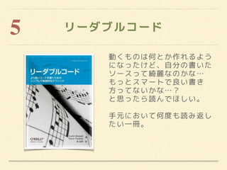 リーダブルコード5
動くものは何とか作れるよう
になったけど、自分の書いた
ソースって綺麗なのかな…
もっとスマートで良い書き
方ってないかな…？
と思ったら読んでほしい。
手元において何度も読み返し
たい一冊。
 